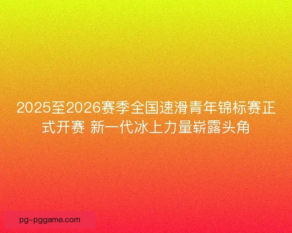 2025至2026赛季全国速滑青年锦标赛正式开赛 新一代冰上力量崭露头角